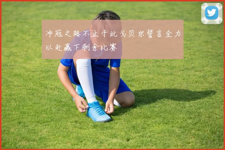 冲冠之路不止于此戈贝尔誓言全力以赴赢下剩余比赛