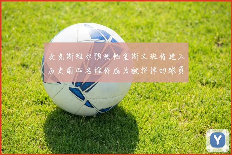 麦克斯维尔预测帕金斯文班将进入历史前四名谁将成为被挤掉的球员呢