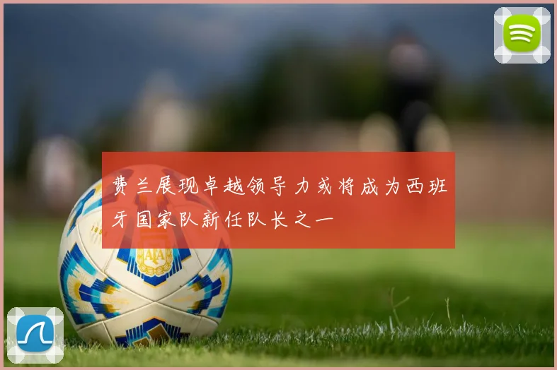 费兰展现卓越领导力或将成为西班牙国家队新任队长之一