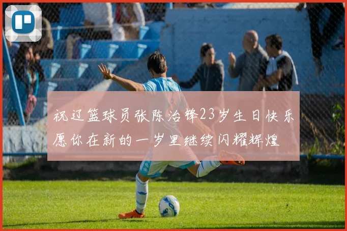 祝辽篮球员张陈治锋23岁生日快乐愿你在新的一岁里继续闪耀辉煌