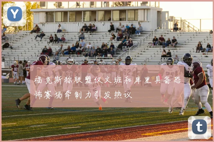 福克斯称联盟仅文班和库里具备恐怖赛场牵制力引发热议