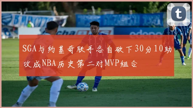 SGA与约基奇联手各自砍下30分10助攻成NBA历史第二对MVP组合