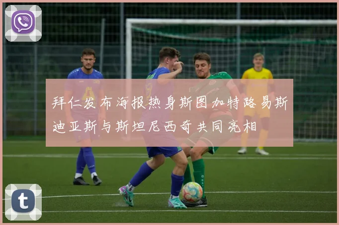 拜仁发布海报热身斯图加特路易斯迪亚斯与斯坦尼西奇共同亮相