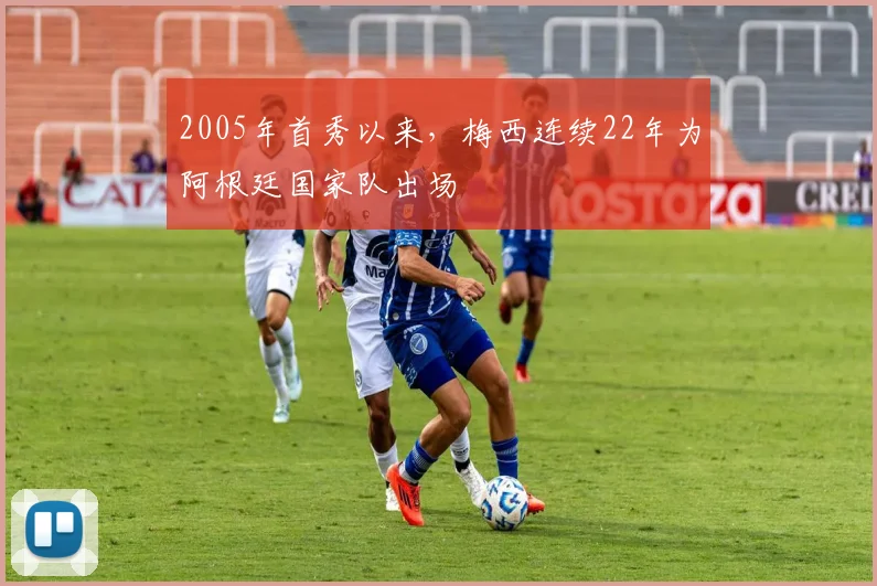 2005年首秀以来，梅西连续22年为阿根廷国家队出场