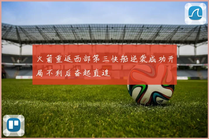 火箭重返西部第三快船逆袭成功开局不利后奋起直追