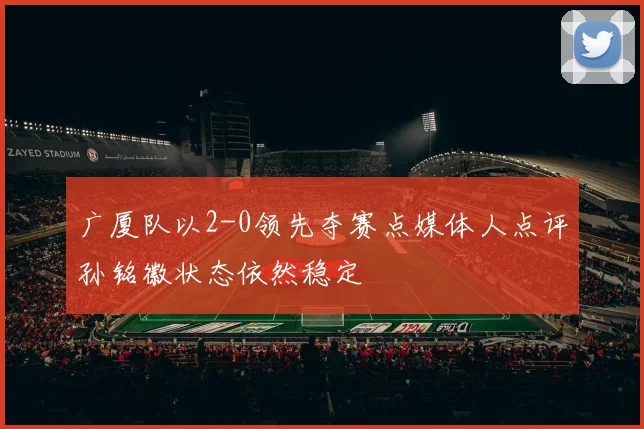 广厦队以2-0领先夺赛点媒体人点评孙铭徽状态依然稳定