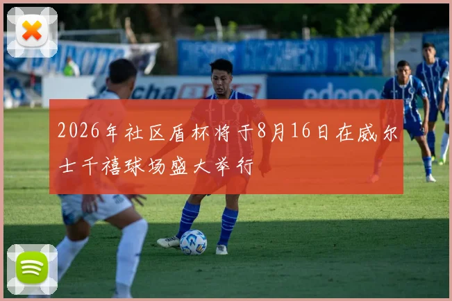 2026年社区盾杯将于8月16日在威尔士千禧球场盛大举行