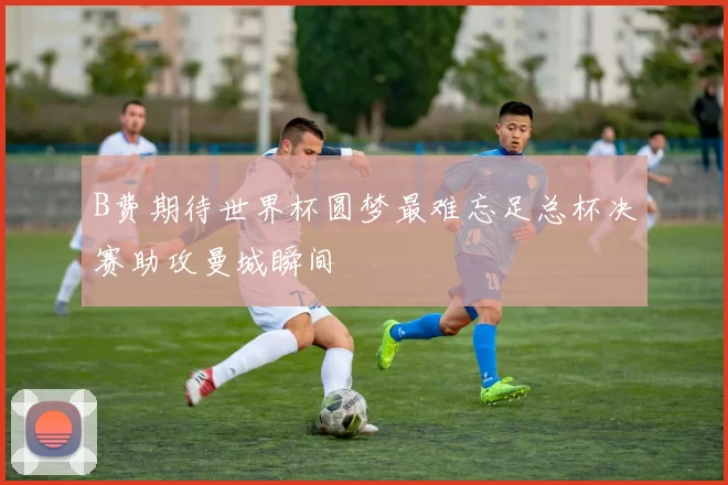 B费期待世界杯圆梦最难忘足总杯决赛助攻曼城瞬间