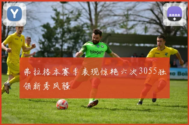 弗拉格本赛季表现惊艳六次3055独领新秀风骚