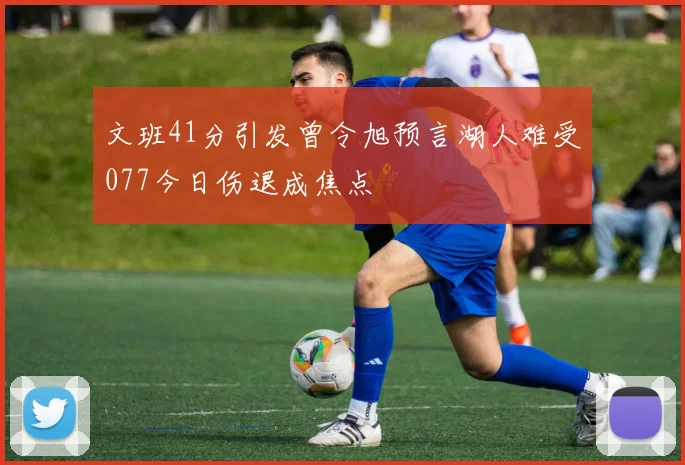 文班41分引发曾令旭预言湖人难受077今日伤退成焦点