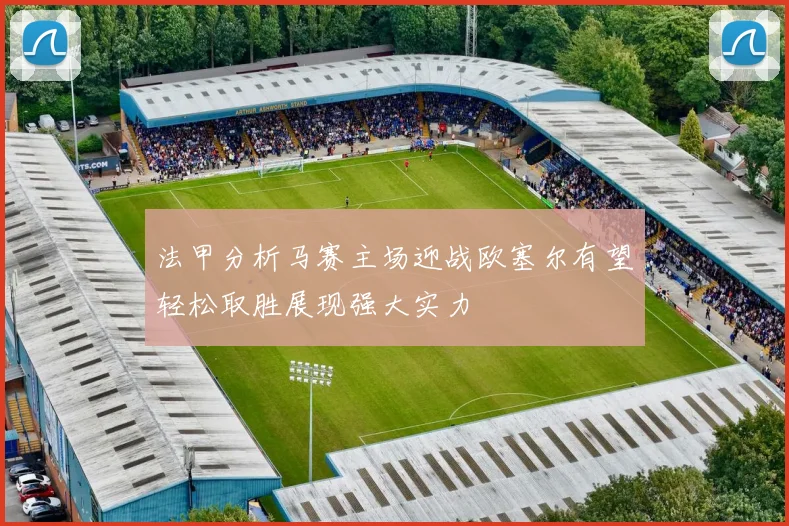 法甲分析马赛主场迎战欧塞尔有望轻松取胜展现强大实力