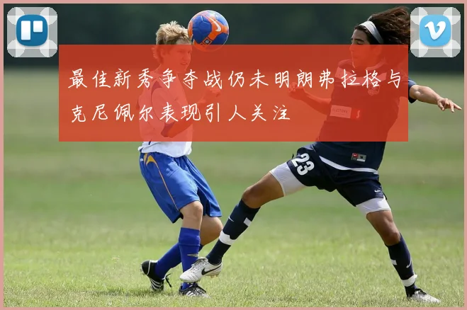 最佳新秀争夺战仍未明朗弗拉格与克尼佩尔表现引人关注