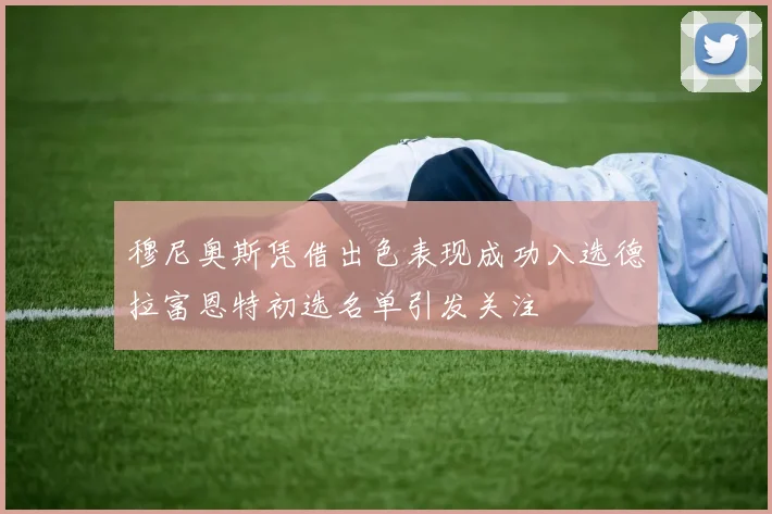 穆尼奥斯凭借出色表现成功入选德拉富恩特初选名单引发关注