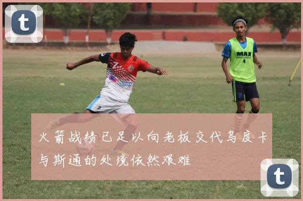 火箭战绩已足以向老板交代乌度卡与斯通的处境依然艰难