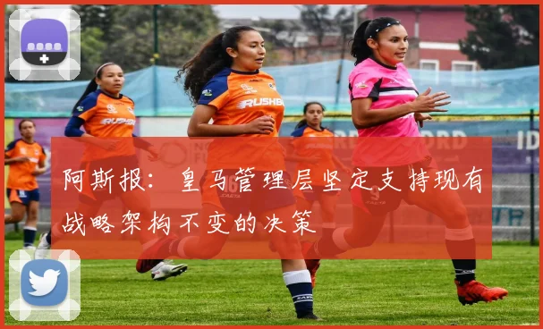 阿斯报：皇马管理层坚定支持现有战略架构不变的决策