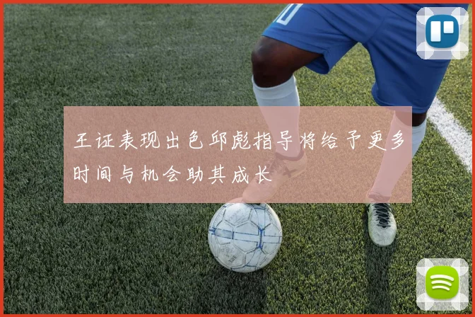 王证表现出色邱彪指导将给予更多时间与机会助其成长