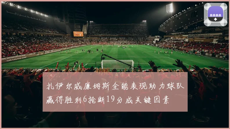 扎伊尔威廉姆斯全能表现助力球队赢得胜利6抢断19分成关键因素