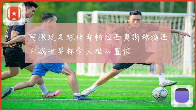 阿根廷足球传奇帕拉西奥斯称梅西六战世界杯令人难以置信