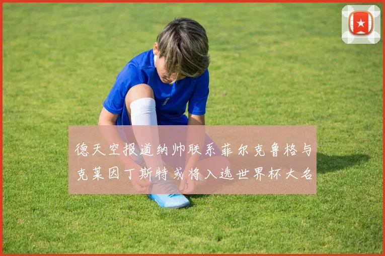德天空报道纳帅联系菲尔克鲁格与克莱因丁斯特或将入选世界杯大名单