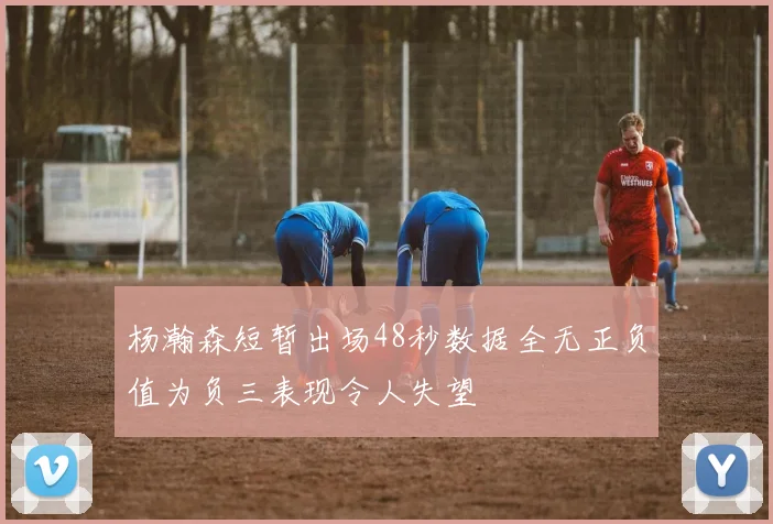 杨瀚森短暂出场48秒数据全无正负值为负三表现令人失望
