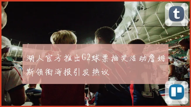 湖人官方推出G2球票抽奖活动詹姆斯领衔海报引发热议