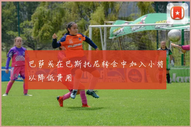 巴萨或在巴斯托尼转会中加入小将以降低费用