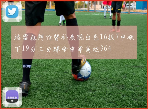 格雷森阿伦替补表现出色16投7中砍下19分三分球命中率高达364