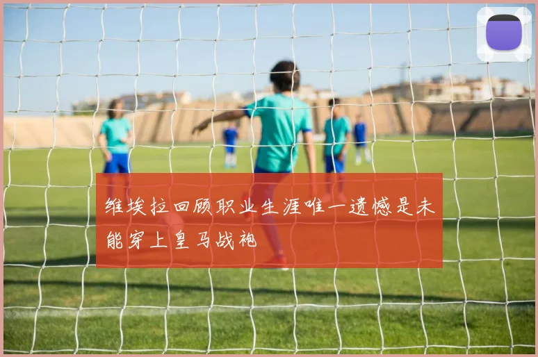 维埃拉回顾职业生涯唯一遗憾是未能穿上皇马战袍