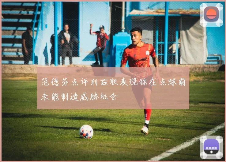 范德芬点评利兹联表现称在点球前未能制造威胁机会