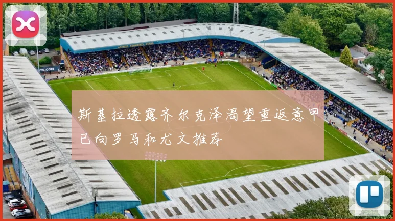 斯基拉透露齐尔克泽渴望重返意甲已向罗马和尤文推荐