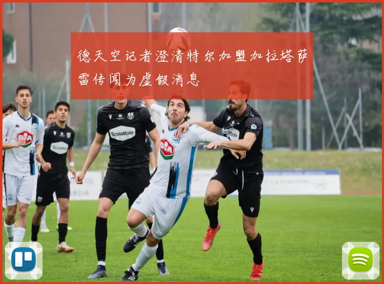 德天空记者澄清特尔加盟加拉塔萨雷传闻为虚假消息
