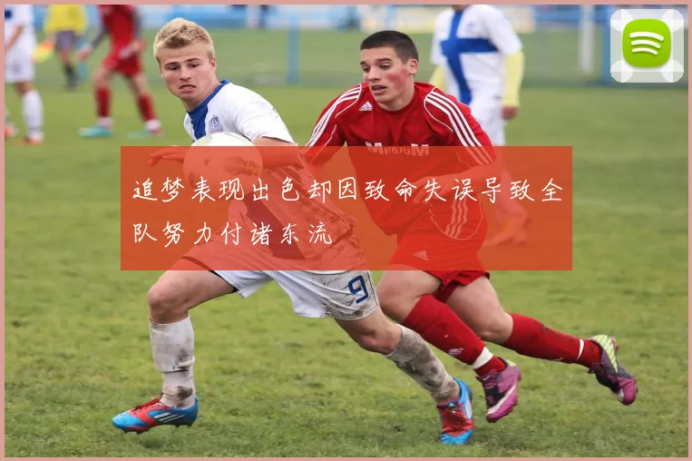 追梦表现出色却因致命失误导致全队努力付诸东流