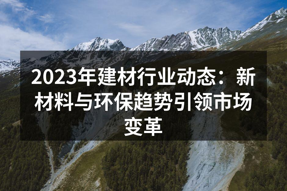 2023年建材行业动态：新材料与环保趋势引领市场变革