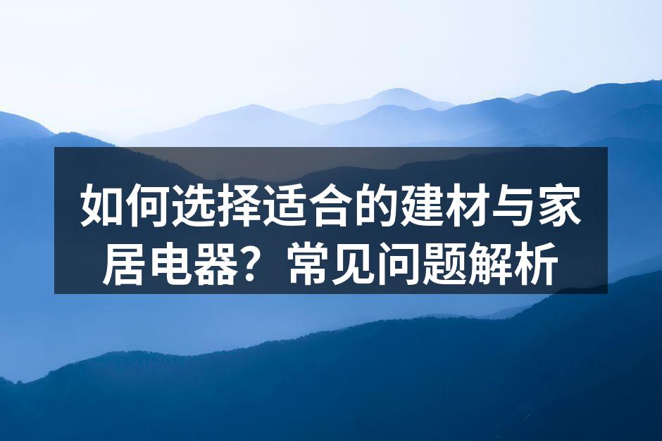 如何选择适合的建材与家居电器?常见问题解析