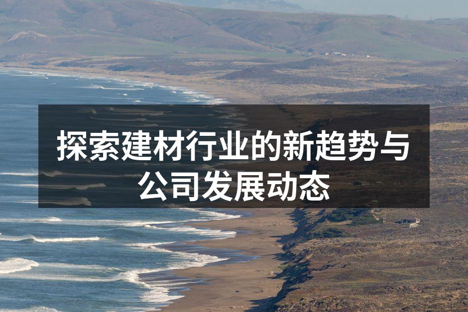 探索建材行业的新趋势与公司发展动态