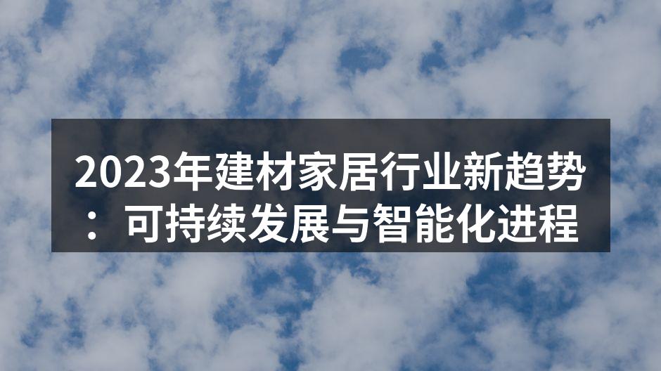 2023年建材家居行业新趋势：可持续发展与智能化进程