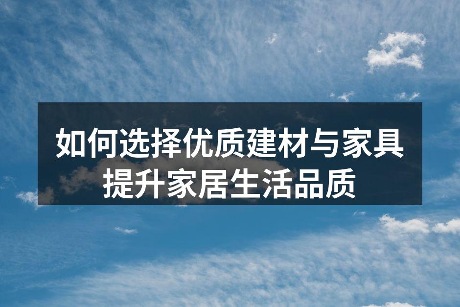 如何选择优质建材与家具提升家居生活品质